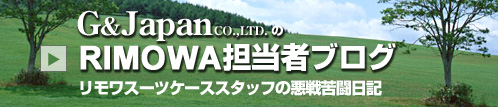 G&Japan co.,ltd.のRIMOWA担当者ブログ『リモワスーツケーススタッフの悪戦苦闘日記』
